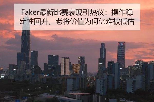 Faker最新比赛表现引热议：操作稳定性回升，老将价值为何仍难被低估 | kaiyun